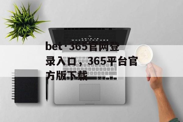 bet·365官网登录入口，365平台官方版下载