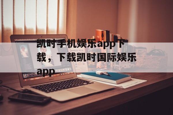 凯时手机娱乐app下载，下载凯时国际娱乐app