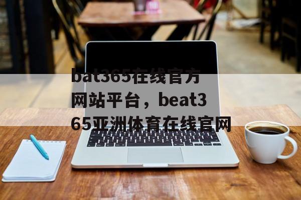 bat365在线官方网站平台，beat365亚洲体育在线官网