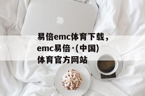 易倍emc体育下载，emc易倍·(中国)体育官方网站