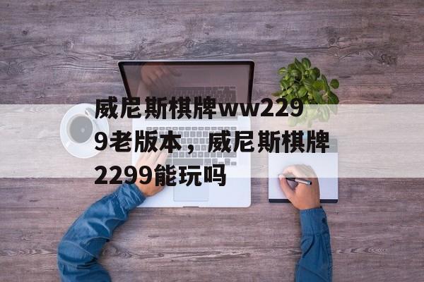 威尼斯棋牌ww2299老版本，威尼斯棋牌2299能玩吗