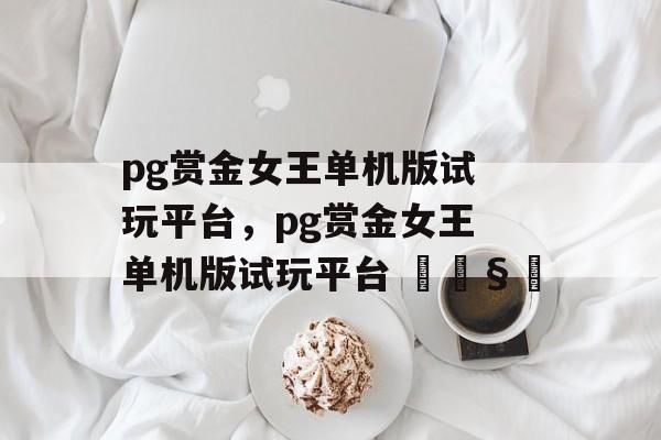 pg赏金女王单机版试玩平台，pg赏金女王单机版试玩平台 🧿