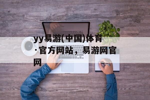 yy易游(中国)体育·官方网站，易游网官网