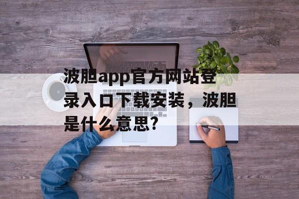 波胆app官方网站登录入口下载安装，波胆是什么意思?