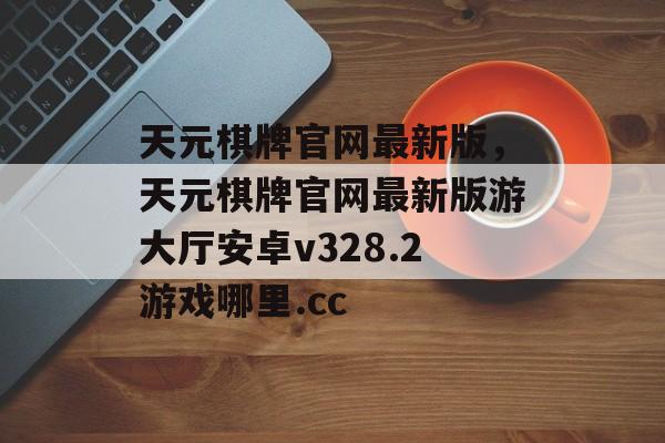 天元棋牌官网最新版，天元棋牌官网最新版游大厅安卓v328.2游戏哪里.cc